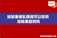 姑娘果哺乳期间可以吃吗 姑娘果回奶吗