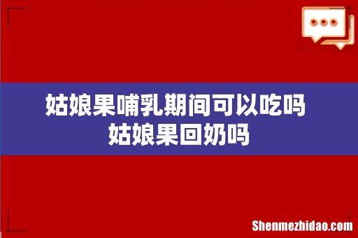 姑娘果哺乳期间可以吃吗 姑娘果回奶吗