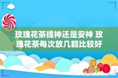 玫瑰花茶提神还是安神 玫瑰花茶每次放几颗比较好