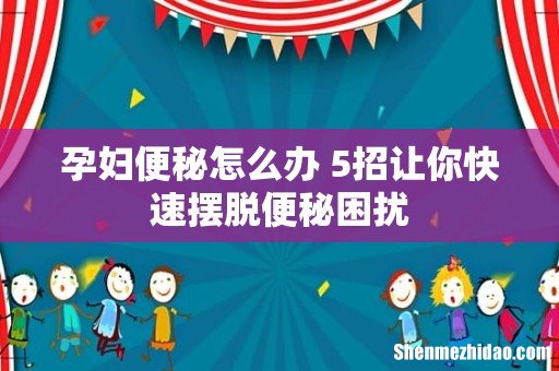 孕妇便秘怎么办 5招让你快速摆脱便秘困扰