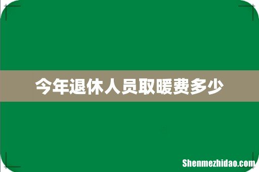 今年退休人员取暖费多少