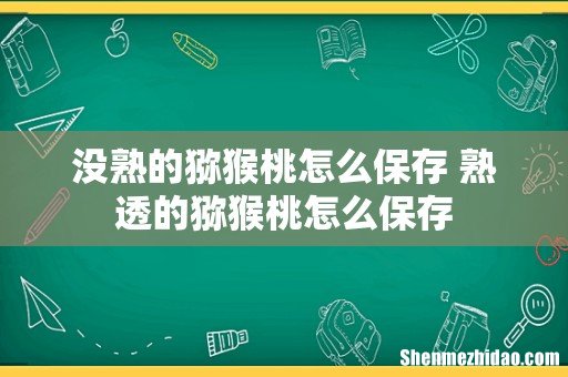 没熟的猕猴桃怎么保存 熟透的猕猴桃怎么保存