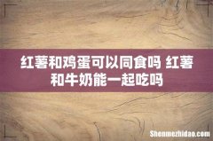 红薯和鸡蛋可以同食吗 红薯和牛奶能一起吃吗