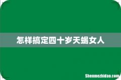 怎样搞定四十岁天蝎女人
