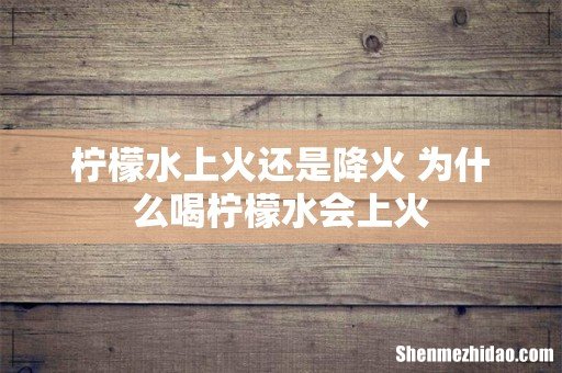柠檬水上火还是降火 为什么喝柠檬水会上火