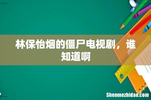 林保怡烟的僵尸电视剧,谁知道啊