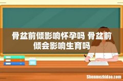 骨盆前倾影响怀孕吗 骨盆前倾会影响生育吗