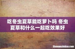 吃冬虫夏草能吃萝卜吗 冬虫夏草和什么一起吃效果好