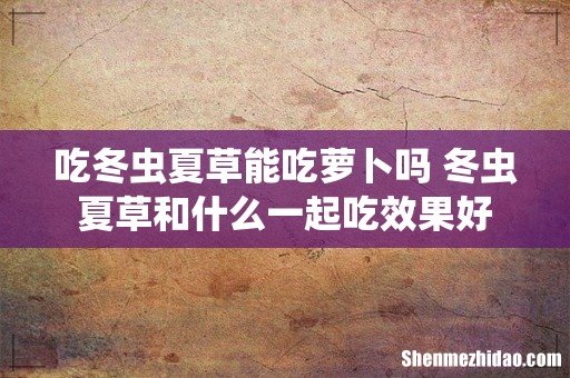 吃冬虫夏草能吃萝卜吗 冬虫夏草和什么一起吃效果好