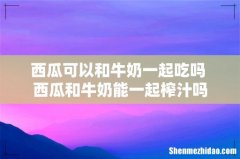 西瓜可以和牛奶一起吃吗 西瓜和牛奶能一起榨汁吗