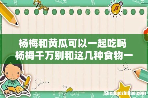 杨梅和黄瓜可以一起吃吗 杨梅千万别和这几种食物一起吃