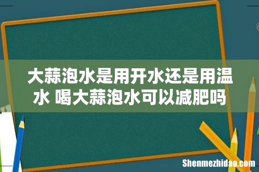 大蒜泡水是用开水还是用温水 喝大蒜泡水可以减肥吗