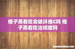 橙子蒸着吃会破坏维C吗 橙子蒸着吃治咳嗽吗