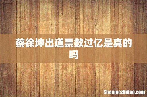 蔡徐坤出道票数过亿是真的吗