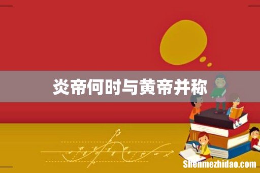 炎帝何时与黄帝并称