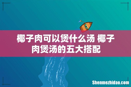 椰子肉可以煲什么汤 椰子肉煲汤的五大搭配