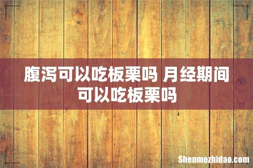 腹泻可以吃板栗吗 月经期间可以吃板栗吗
