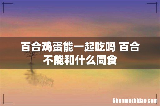 百合鸡蛋能一起吃吗 百合不能和什么同食
