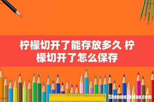 柠檬切开了能存放多久 柠檬切开了怎么保存