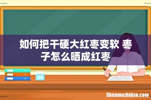 如何把干硬大红枣变软 枣子怎么晒成红枣