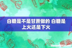 白糖是不是甘蔗做的 白糖是上火还是下火
