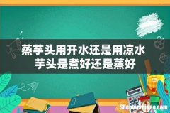 蒸芋头用开水还是用凉水 芋头是煮好还是蒸好