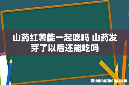 山药红薯能一起吃吗 山药发芽了以后还能吃吗