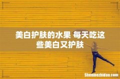 美白护肤的水果 每天吃这些美白又护肤
