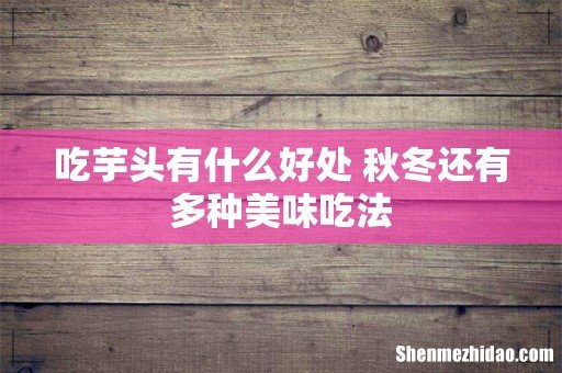 吃芋头有什么好处 秋冬还有多种美味吃法
