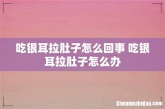 吃银耳拉肚子怎么回事 吃银耳拉肚子怎么办
