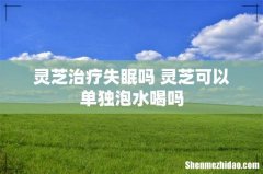 灵芝治疗失眠吗 灵芝可以单独泡水喝吗