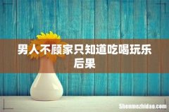 男人不顾家只知道吃喝玩乐后果