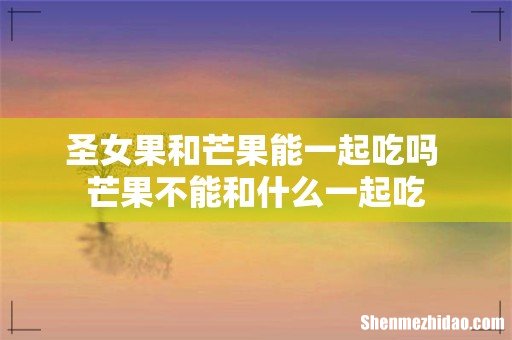圣女果和芒果能一起吃吗 芒果不能和什么一起吃