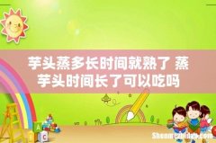 芋头蒸多长时间就熟了 蒸芋头时间长了可以吃吗