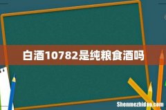 白酒10782是纯粮食酒吗