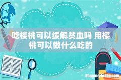 吃樱桃可以缓解贫血吗 用樱桃可以做什么吃的