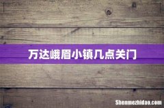 万达峨眉小镇几点关门