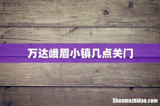 万达峨眉小镇几点关门