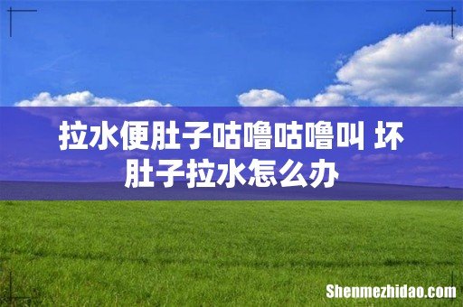 拉水便肚子咕噜咕噜叫 坏肚子拉水怎么办