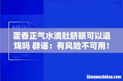藿香正气水滴肚脐眼可以退烧吗 辟谣：有风险不可用！