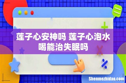 莲子心安神吗 莲子心泡水喝能治失眠吗