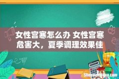 女性宫寒怎么办 女性宫寒危害大，夏季调理效果佳