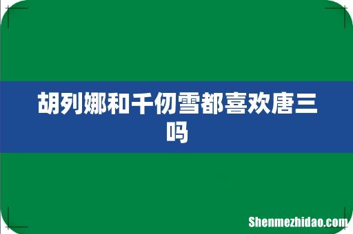 胡列娜和千仞雪都喜欢唐三吗