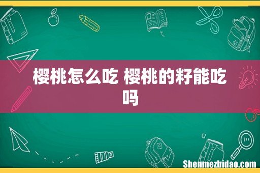 樱桃怎么吃 樱桃的籽能吃吗