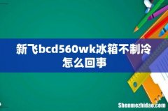 新飞bcd560wk冰箱不制冷怎么回事