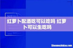 红萝卜配酒吃可以吃吗 红萝卜可以生吃吗