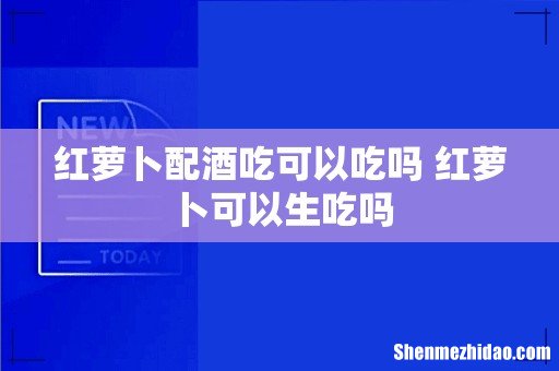 红萝卜配酒吃可以吃吗 红萝卜可以生吃吗