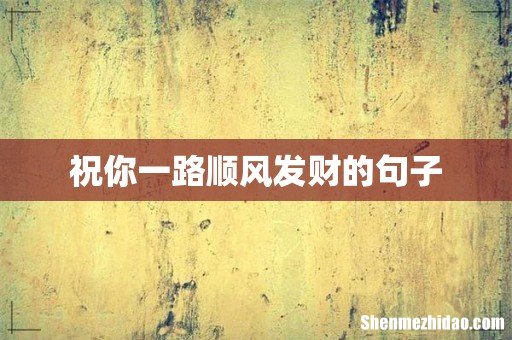 祝你一路顺风发财的句子