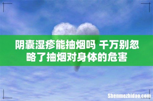 阴囊湿疹能抽烟吗 千万别忽略了抽烟对身体的危害