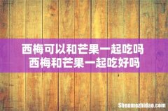 西梅可以和芒果一起吃吗 西梅和芒果一起吃好吗